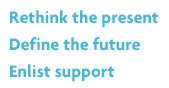 Rethink the present
Define the future
Enlist support
